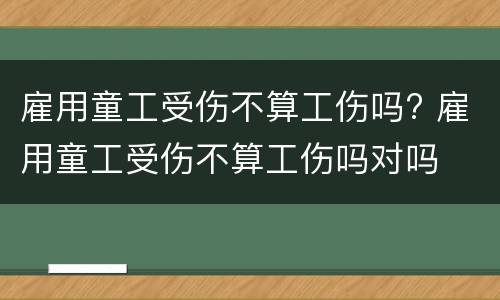 雇用童工受伤不算工伤吗? 雇用童工受伤不算工伤吗对吗