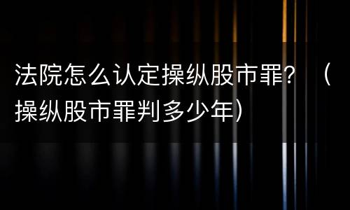 法院怎么认定操纵股市罪？（操纵股市罪判多少年）