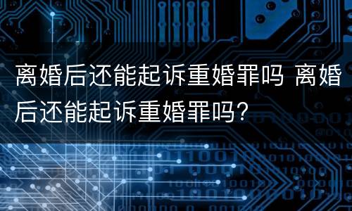 离婚后还能起诉重婚罪吗 离婚后还能起诉重婚罪吗?