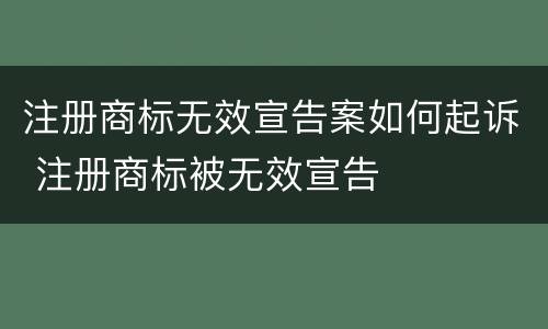 注册商标无效宣告案如何起诉 注册商标被无效宣告