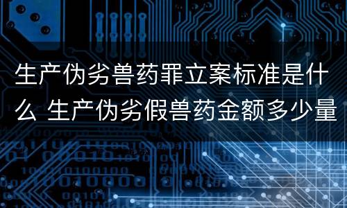 生产伪劣兽药罪立案标准是什么 生产伪劣假兽药金额多少量刑