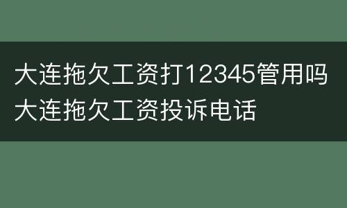 大连拖欠工资打12345管用吗 大连拖欠工资投诉电话