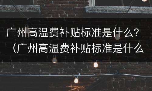 广州高温费补贴标准是什么？（广州高温费补贴标准是什么样的）