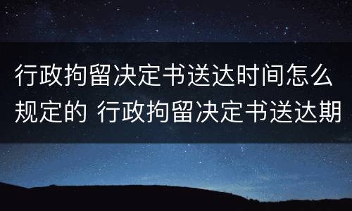 行政拘留决定书送达时间怎么规定的 行政拘留决定书送达期限
