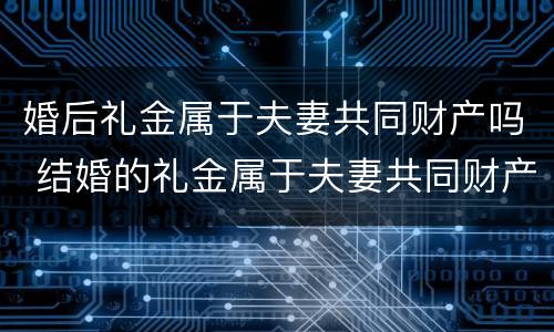 婚后礼金属于夫妻共同财产吗 结婚的礼金属于夫妻共同财产吗
