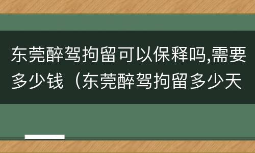 东莞醉驾拘留可以保释吗,需要多少钱（东莞醉驾拘留多少天）