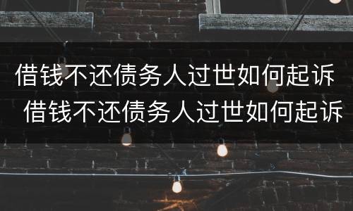 借钱不还债务人过世如何起诉 借钱不还债务人过世如何起诉对方