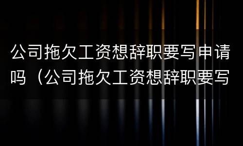 公司拖欠工资想辞职要写申请吗（公司拖欠工资想辞职要写申请吗合法吗）
