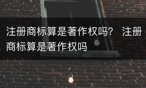 注册商标算是著作权吗？ 注册商标算是著作权吗