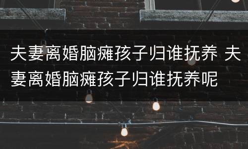 夫妻离婚脑瘫孩子归谁抚养 夫妻离婚脑瘫孩子归谁抚养呢