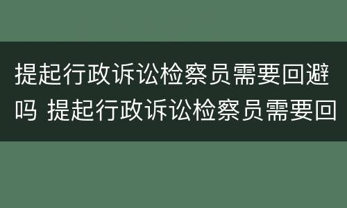 提起行政诉讼检察员需要回避吗 提起行政诉讼检察员需要回避吗知乎