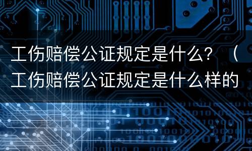 工伤赔偿公证规定是什么？（工伤赔偿公证规定是什么样的）