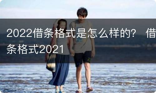2022借条格式是怎么样的？ 借条格式2021