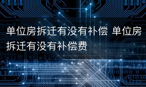 单位房拆迁有没有补偿 单位房拆迁有没有补偿费