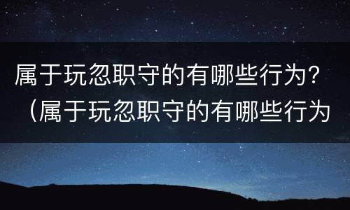属于玩忽职守的有哪些行为？（属于玩忽职守的有哪些行为特征）