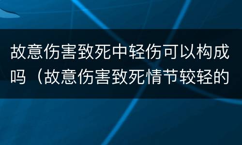 故意伤害致死中轻伤可以构成吗（故意伤害致死情节较轻的标准）
