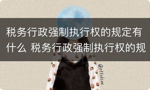 税务行政强制执行权的规定有什么 税务行政强制执行权的规定有什么法律依据