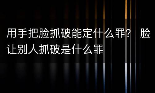 用手把脸抓破能定什么罪？ 脸让别人抓破是什么罪