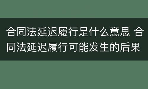 合同法延迟履行是什么意思 合同法延迟履行可能发生的后果