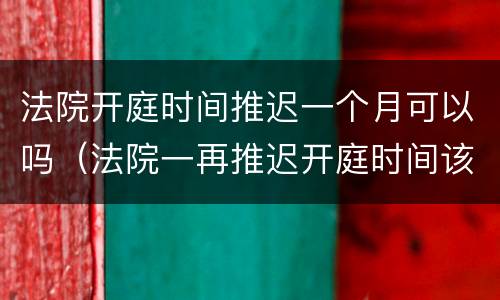 法院开庭时间推迟一个月可以吗（法院一再推迟开庭时间该怎么办）