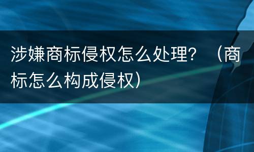 涉嫌商标侵权怎么处理？（商标怎么构成侵权）