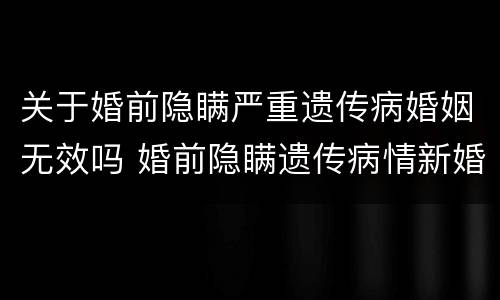 关于婚前隐瞒严重遗传病婚姻无效吗 婚前隐瞒遗传病情新婚姻法