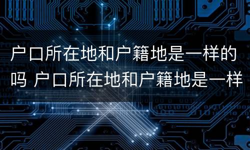 户口所在地和户籍地是一样的吗 户口所在地和户籍地是一样的吗怎么填写