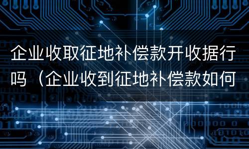 企业收取征地补偿款开收据行吗（企业收到征地补偿款如何入账）