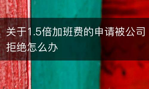 关于1.5倍加班费的申请被公司拒绝怎么办