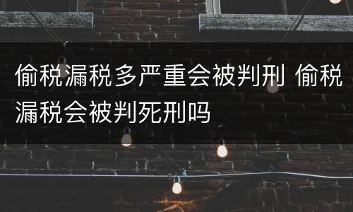 偷税漏税多严重会被判刑 偷税漏税会被判死刑吗