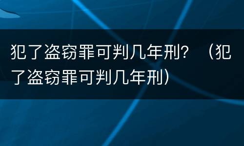 犯了盗窃罪可判几年刑？（犯了盗窃罪可判几年刑）