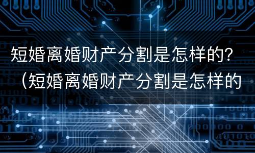 短婚离婚财产分割是怎样的？（短婚离婚财产分割是怎样的）