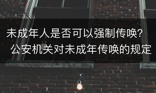 未成年人是否可以强制传唤？ 公安机关对未成年传唤的规定