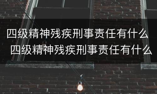 四级精神残疾刑事责任有什么 四级精神残疾刑事责任有什么区别
