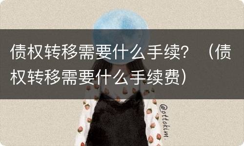 债权转移需要什么手续？（债权转移需要什么手续费）