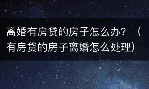 离婚有房贷的房子怎么办？（有房贷的房子离婚怎么处理）