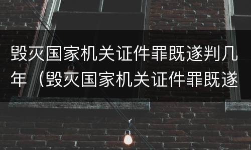 毁灭国家机关证件罪既遂判几年（毁灭国家机关证件罪既遂判几年）
