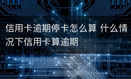 信用卡逾期停卡怎么算 什么情况下信用卡算逾期