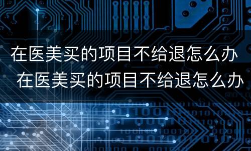 在医美买的项目不给退怎么办 在医美买的项目不给退怎么办呀