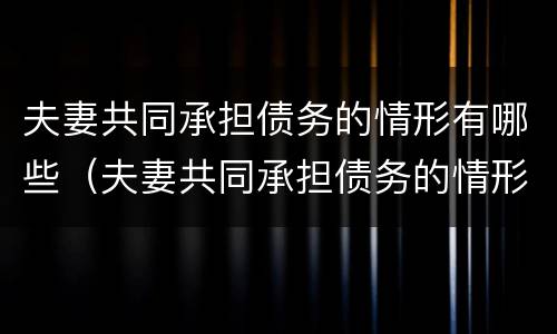 夫妻共同承担债务的情形有哪些（夫妻共同承担债务的情形有哪些呢）