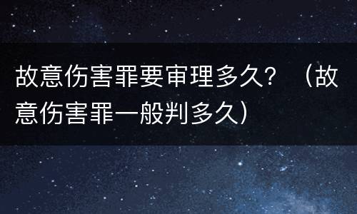 故意伤害罪要审理多久？（故意伤害罪一般判多久）
