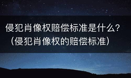 侵犯肖像权赔偿标准是什么？（侵犯肖像权的赔偿标准）