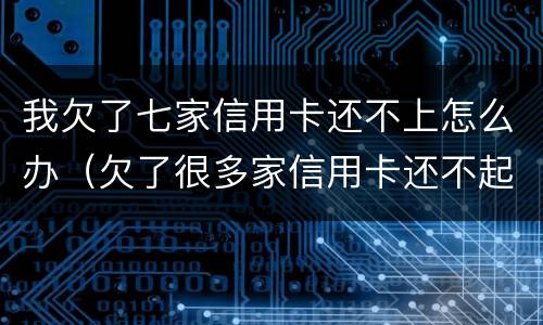 我欠了七家信用卡还不上怎么办（欠了很多家信用卡还不起）
