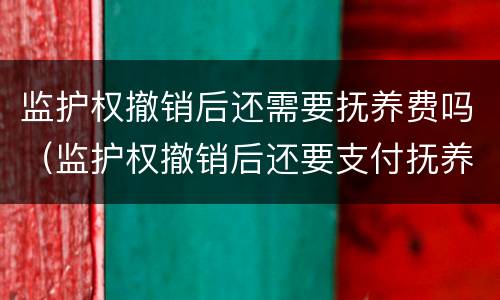 监护权撤销后还需要抚养费吗（监护权撤销后还要支付抚养费）