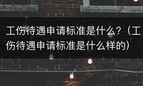 工伤待遇申请标准是什么?（工伤待遇申请标准是什么样的）