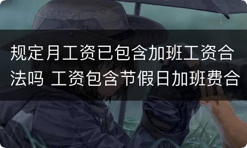 规定月工资已包含加班工资合法吗 工资包含节假日加班费合法吗
