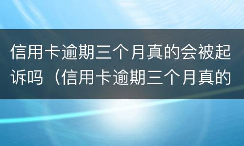 信用卡逾期三个月真的会被起诉吗（信用卡逾期三个月真的会被起诉吗）