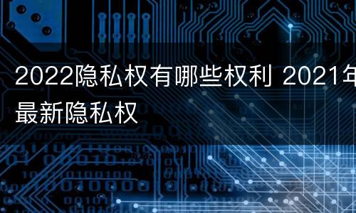 2022隐私权有哪些权利 2021年最新隐私权