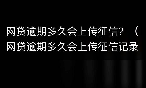 网贷逾期多久会上传征信？（网贷逾期多久会上传征信记录）