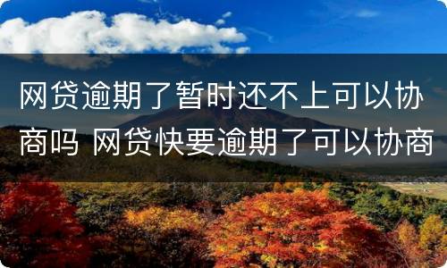 网贷逾期了暂时还不上可以协商吗 网贷快要逾期了可以协商吗